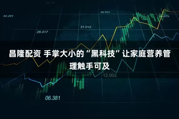 昌隆配资 手掌大小的“黑科技”让家庭营养管理触手可及