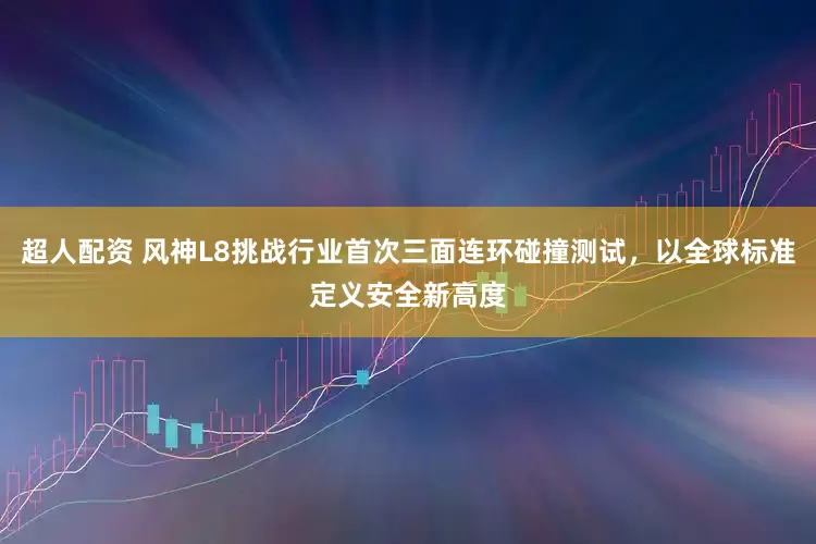 超人配资 风神L8挑战行业首次三面连环碰撞测试，以全球标准定义安全新高度