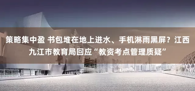 策略集中盈 书包堆在地上进水、手机淋雨黑屏？江西九江市教育局回应“教资考点管理质疑”