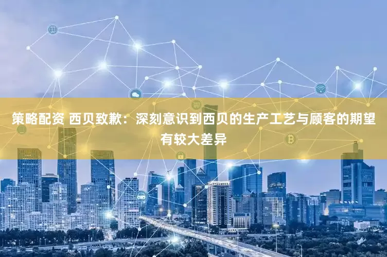 策略配资 西贝致歉：深刻意识到西贝的生产工艺与顾客的期望有较大差异