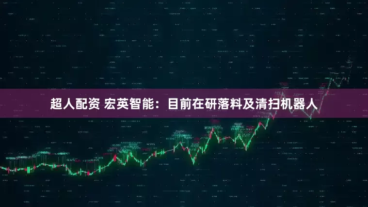 超人配资 宏英智能：目前在研落料及清扫机器人