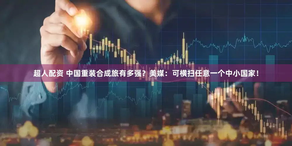 超人配资 中国重装合成旅有多强？美媒：可横扫任意一个中小国家！