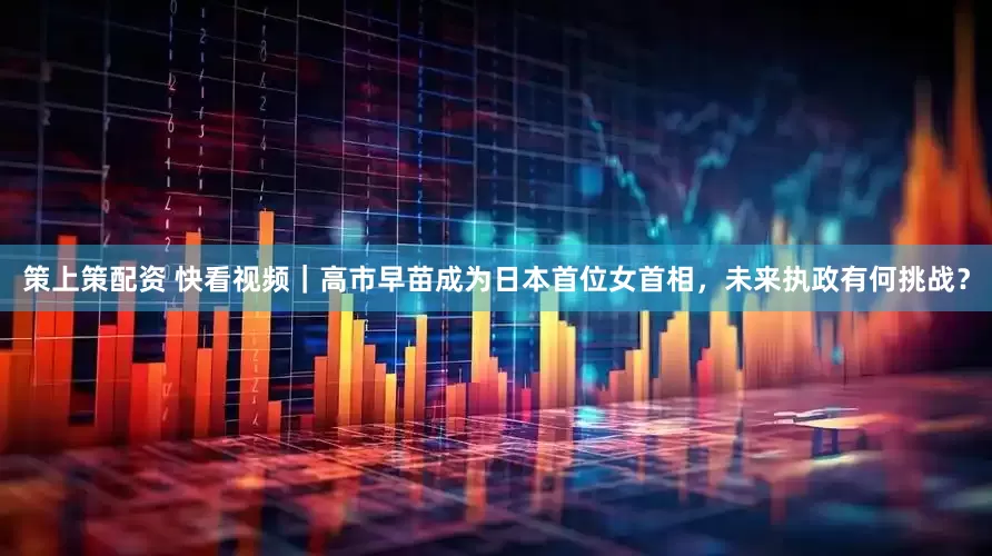 策上策配资 快看视频｜高市早苗成为日本首位女首相，未来执政有何挑战？