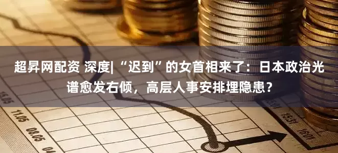 超昇网配资 深度| “迟到”的女首相来了：日本政治光谱愈发右倾，高层人事安排埋隐患？