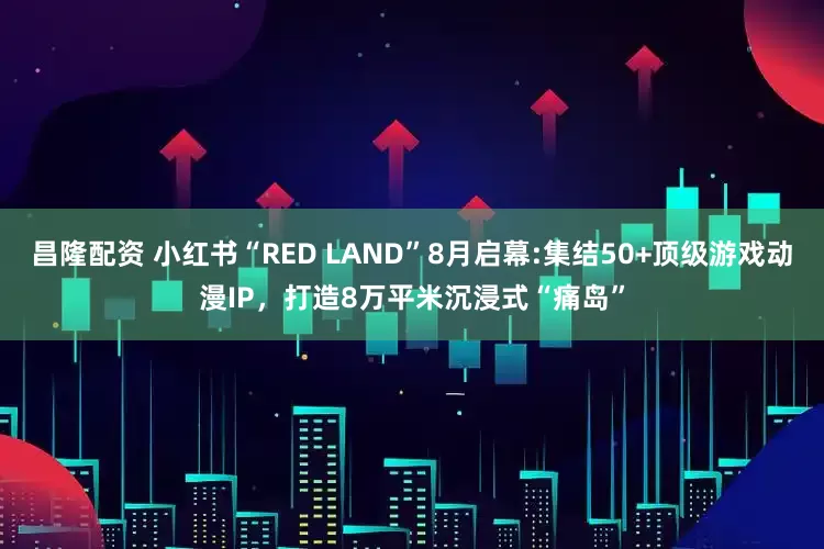 昌隆配资 小红书“RED LAND”8月启幕:集结50+顶级游戏动漫IP,打造8万平米沉浸式“痛岛”