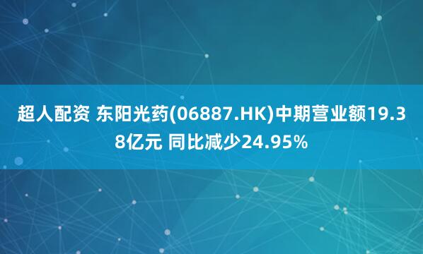 超人配资 东阳光药(06887.HK)中期营业额19.38亿元 同比减少24.95%