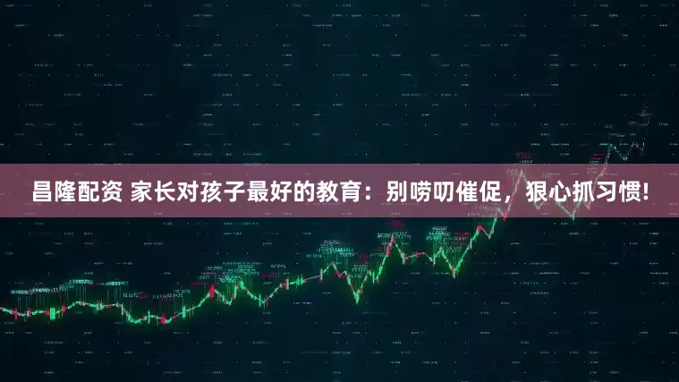 昌隆配资 家长对孩子最好的教育:别唠叨催促,狠心抓习惯!