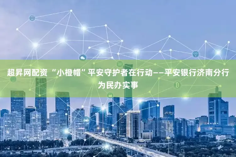 超昇网配资 “小橙帽”平安守护者在行动——平安银行济南分行为民办实事