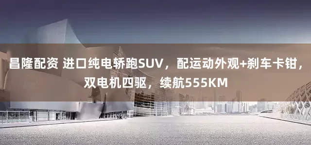 昌隆配资 进口纯电轿跑SUV，配运动外观+刹车卡钳，双电机四驱，续航555KM