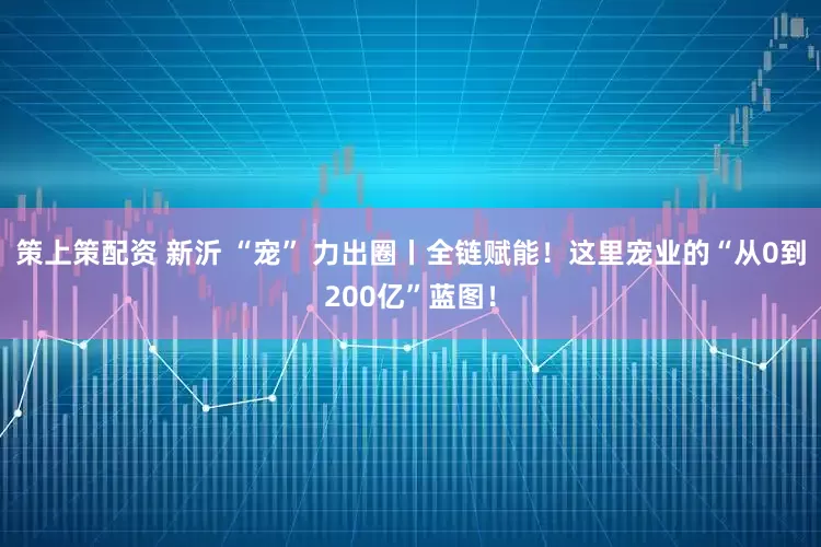 策上策配资 新沂 “宠” 力出圈丨全链赋能!这里宠业的“从0到200亿”蓝图!