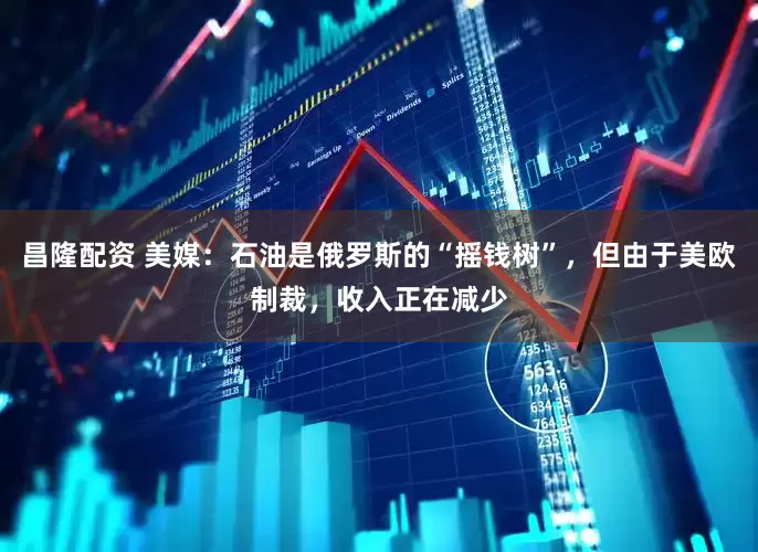 昌隆配资 美媒：石油是俄罗斯的“摇钱树”，但由于美欧制裁，收入正在减少