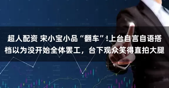 超人配资 宋小宝小品“翻车”!上台自言自语搭档以为没开始全体罢工，台下观众笑得直拍大腿