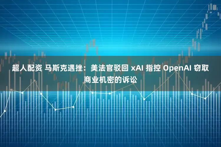 超人配资 马斯克遇挫:美法官驳回 xAI 指控 OpenAI 窃取商业机密的诉讼