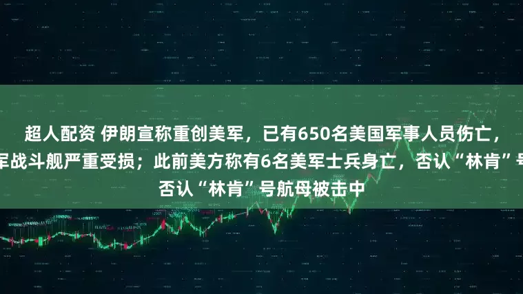 超人配资 伊朗宣称重创美军,已有650名美国军事人员伤亡,一艘美国海军战斗舰严重受损;此前美方称有6名美军士兵身亡,否认“林肯”号航母被击中