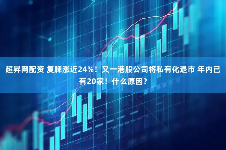 超昇网配资 复牌涨近24%！又一港股公司将私有化退市 年内已有20家！什么原因？