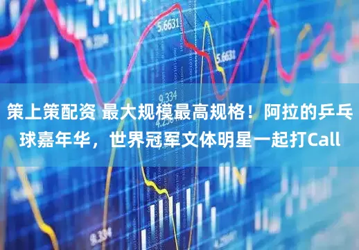 策上策配资 最大规模最高规格!阿拉的乒乓球嘉年华,世界冠军文体明星一起打Call