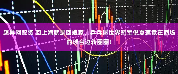 超昇网配资 回上海就是回娘家,乒乓球世界冠军倪夏莲竟在商场的球台边转圈圈!